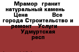 Мрамор, гранит, натуральный камень! › Цена ­ 10 000 - Все города Строительство и ремонт » Услуги   . Удмуртская респ.